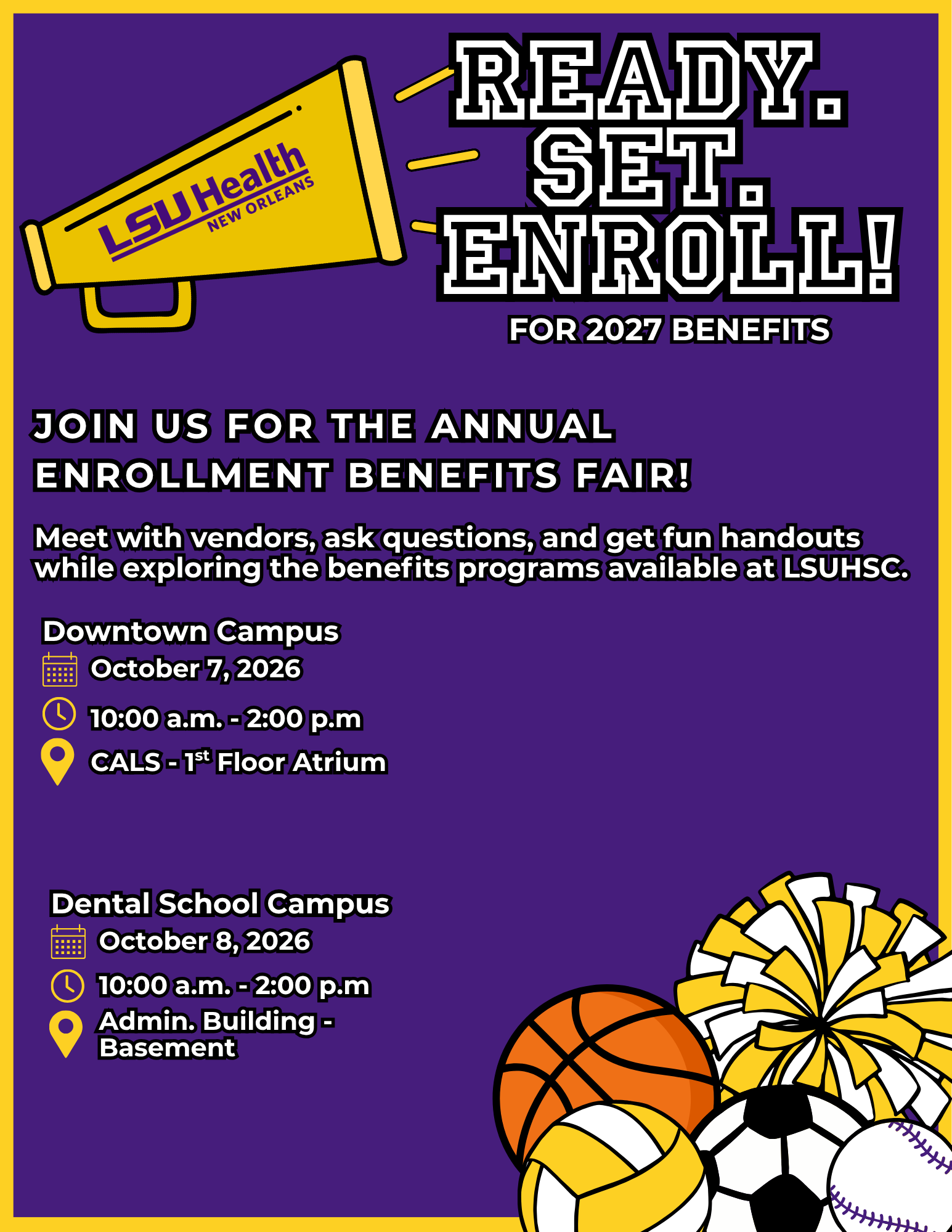 Join us for the Annual Enrollment Benefits Fair! Meet with vendors, ask questions, and get fun handouts while exploring the benefits programs available at LSUHSC. Downtown Campus October 7, 2026 10:00 a.m. - 2:00 p.m CALS - 1st Floor Atrium Dental School Campus October 8, 2026 10:00 a.m. - 2:00 p.m Admin. Building -  Basement